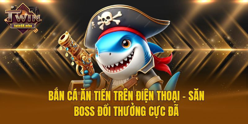Bắn Cá Ăn Tiền Trên Điện Thoại - Săn Boss Đổi Thưởng Cực Đã