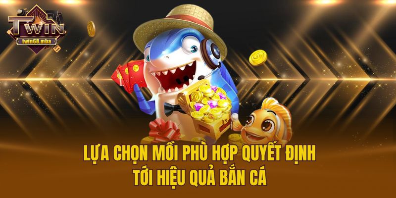 Lựa chọn mồi phù hợp quyết định tới hiệu quả bắn cá