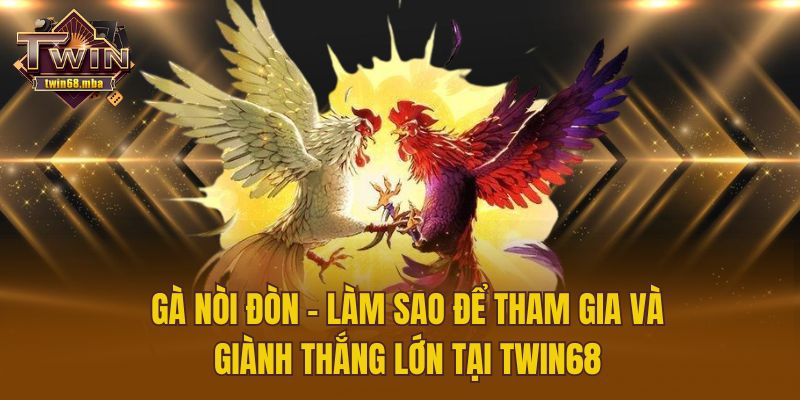Gà Nòi Đòn - Làm Sao Để Tham Gia Và Thắng Lớn Tại Twin68