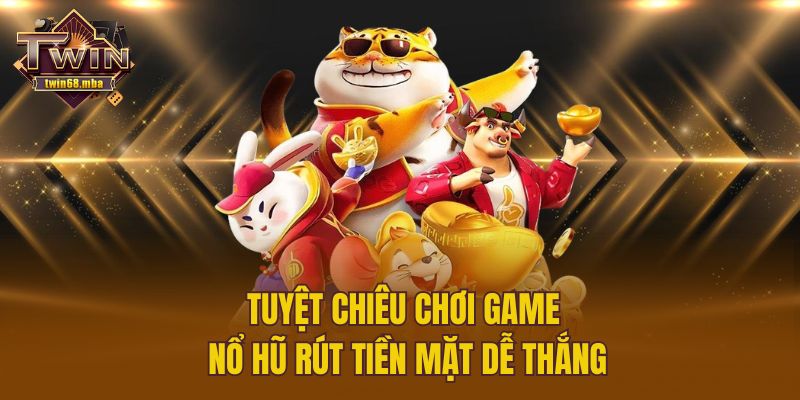 Tuyệt chiêu chơi game nổ hũ rút tiền mặt dễ thắng