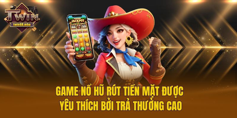 Game nổ hũ rút tiền mặt được yêu thích bởi trả thưởng cao
